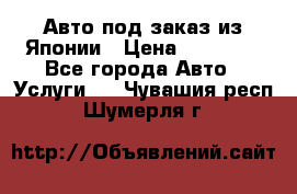 Авто под заказ из Японии › Цена ­ 15 000 - Все города Авто » Услуги   . Чувашия респ.,Шумерля г.